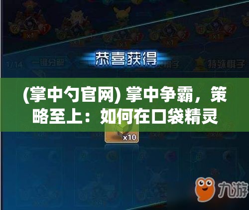 (掌中勺官网) 掌中争霸，策略至上：如何在口袋精灵对战中利用属性优势夺取胜利？洞悉战术，精心布局，一决高下！